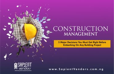 CONSTRUCTION MANAGEMENT: 5 Major Decisions You Must Get Right Before Embarking On Any Building Project